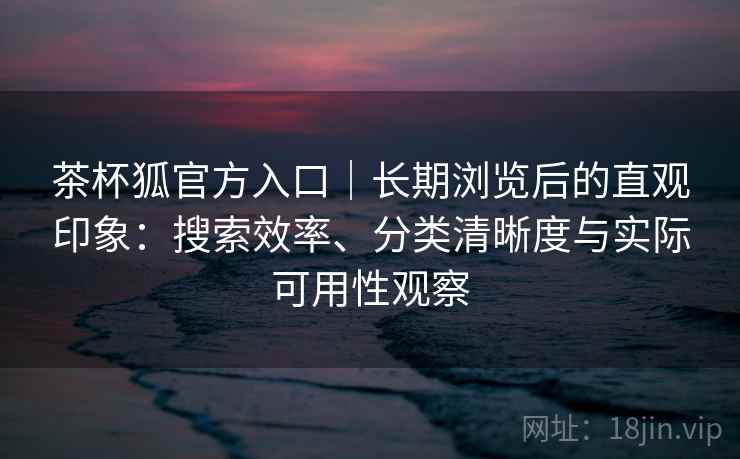 茶杯狐官方入口|长期浏览后的直观印象:搜索效率、分类清晰度与实际可用性观察 第2张 茶杯狐官方入口|长期浏览后的直观印象:搜索效率、分类清晰度与实际可用性观察 第2张