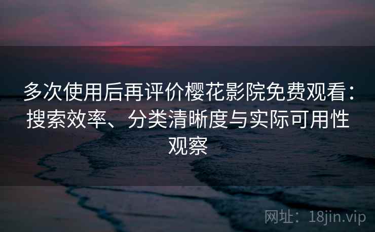 多次使用后再评价樱花影院免费观看：搜索效率、分类清晰度与实际可用性观察  第1张