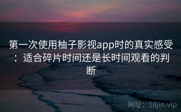 第一次使用柚子影视app时的真实感受:适合碎片时间还是长时间观看的判断 第2张 第一次使用柚子影视app时的真实感受:适合碎片时间还是长时间观看的判断 第2张