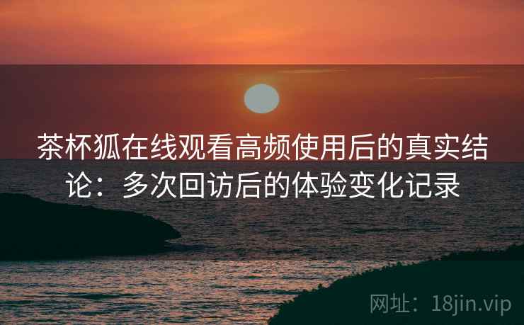 茶杯狐在线观看高频使用后的真实结论:多次回访后的体验变化记录 第1张 茶杯狐在线观看高频使用后的真实结论:多次回访后的体验变化记录 第1张