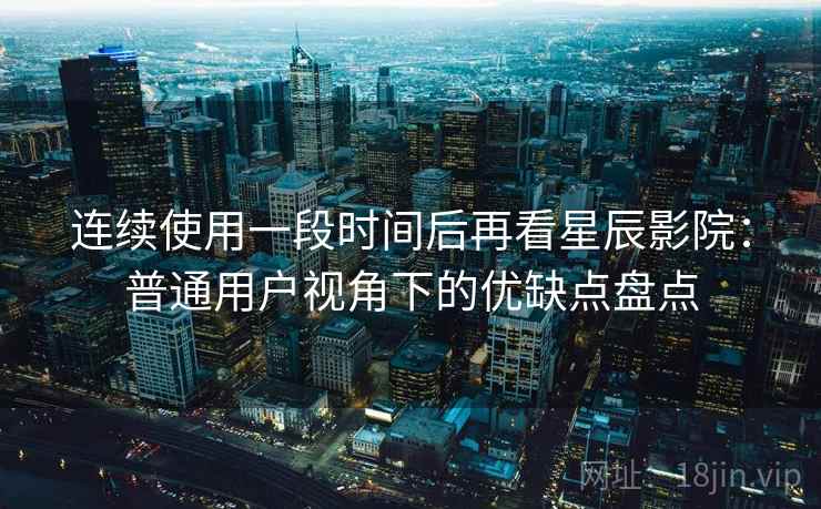 连续使用一段时间后再看星辰影院:普通用户视角下的优缺点盘点 第2张 连续使用一段时间后再看星辰影院:普通用户视角下的优缺点盘点 第2张