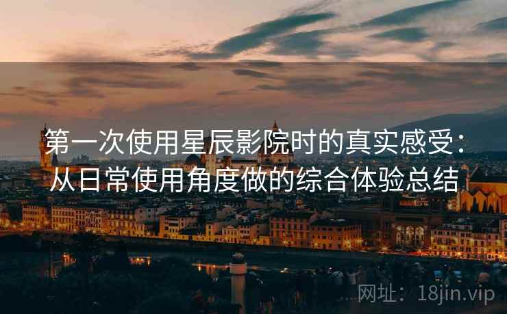 第一次使用星辰影院时的真实感受：从日常使用角度做的综合体验总结  第2张