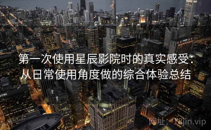 第一次使用星辰影院时的真实感受：从日常使用角度做的综合体验总结  第1张