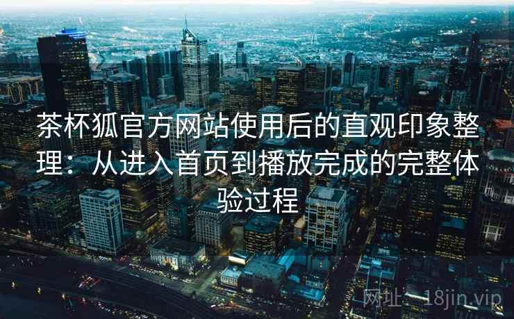 茶杯狐官方网站使用后的直观印象整理:从进入首页到播放完成的完整体验过程 第2张 茶杯狐官方网站使用后的直观印象整理:从进入首页到播放完成的完整体验过程 第2张