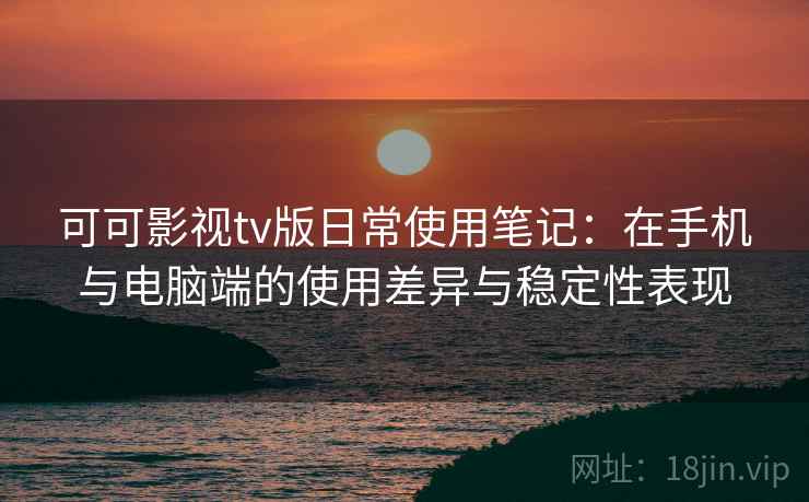 可可影视tv版日常使用笔记:在手机与电脑端的使用差异与稳定性表现 第2张 可可影视tv版日常使用笔记:在手机与电脑端的使用差异与稳定性表现 第2张