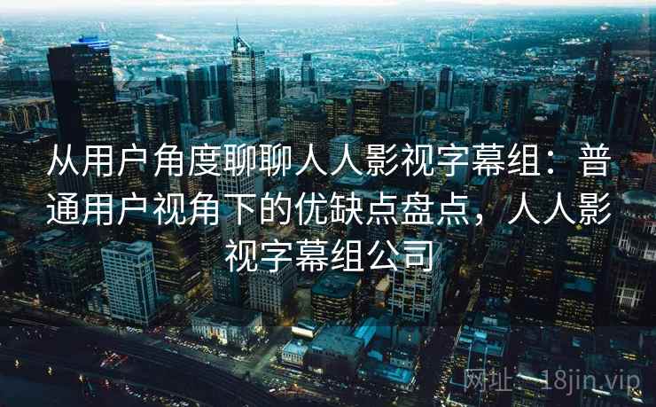 从用户角度聊聊人人影视字幕组：普通用户视角下的优缺点盘点，人人影视字幕组公司  第2张