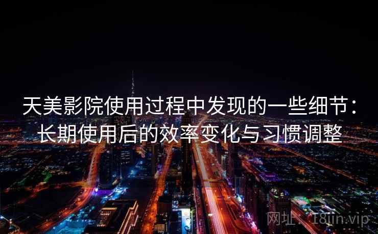 天美影院使用过程中发现的一些细节：长期使用后的效率变化与习惯调整  第1张