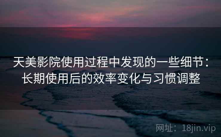 天美影院使用过程中发现的一些细节：长期使用后的效率变化与习惯调整  第2张