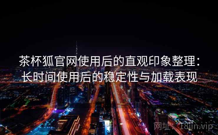 茶杯狐官网使用后的直观印象整理：长时间使用后的稳定性与加载表现  第1张