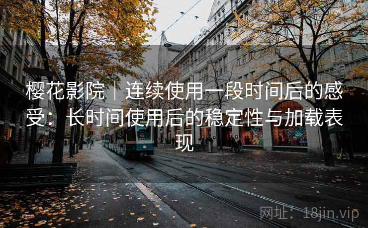 樱花影院｜连续使用一段时间后的感受：长时间使用后的稳定性与加载表现  第2张