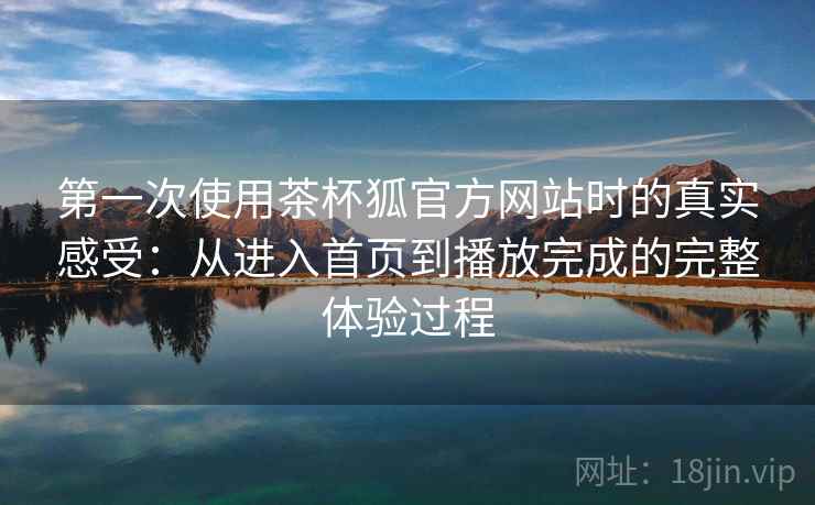 第一次使用茶杯狐官方网站时的真实感受：从进入首页到播放完成的完整体验过程  第2张