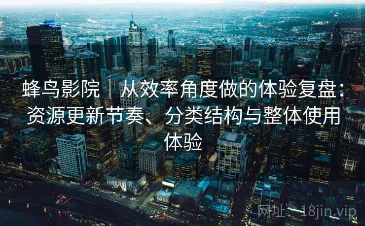 蜂鸟影院｜从效率角度做的体验复盘：资源更新节奏、分类结构与整体使用体验  第2张