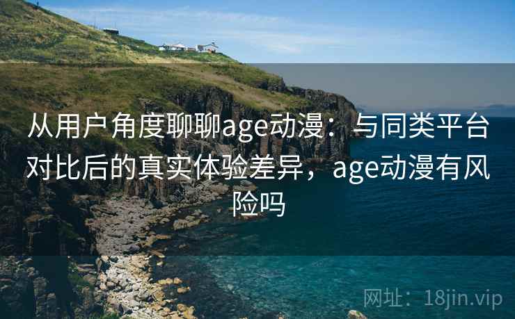 从用户角度聊聊age动漫：与同类平台对比后的真实体验差异，age动漫有风险吗  第2张