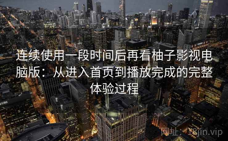连续使用一段时间后再看柚子影视电脑版：从进入首页到播放完成的完整体验过程  第2张