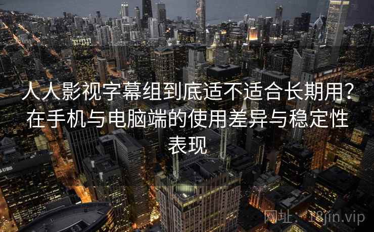 人人影视字幕组到底适不适合长期用?在手机与电脑端的使用差异与稳定性表现 第1张 人人影视字幕组到底适不适合长期用?在手机与电脑端的使用差异与稳定性表现 第1张