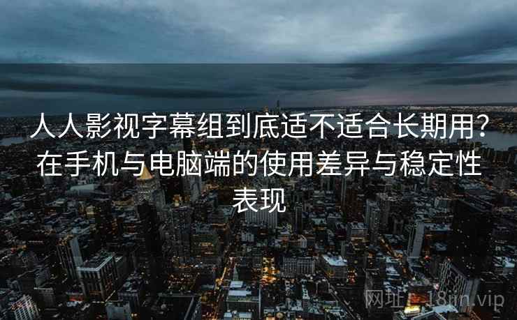人人影视字幕组到底适不适合长期用?在手机与电脑端的使用差异与稳定性表现 第2张 人人影视字幕组到底适不适合长期用?在手机与电脑端的使用差异与稳定性表现 第2张