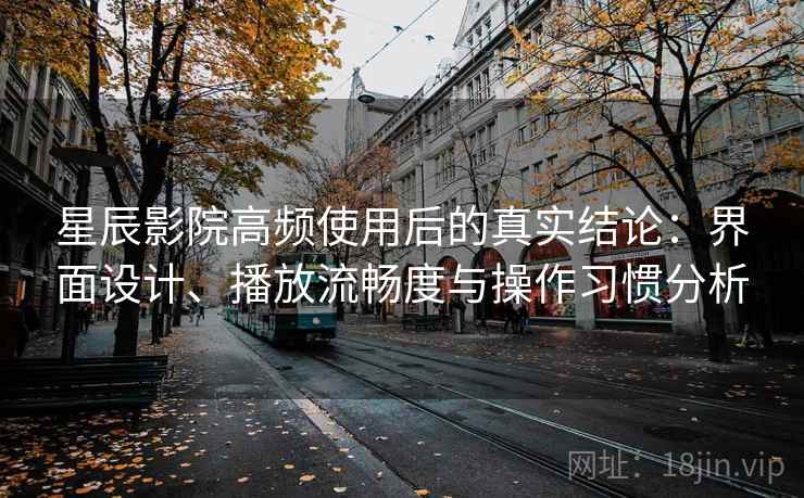 星辰影院高频使用后的真实结论：界面设计、播放流畅度与操作习惯分析  第1张