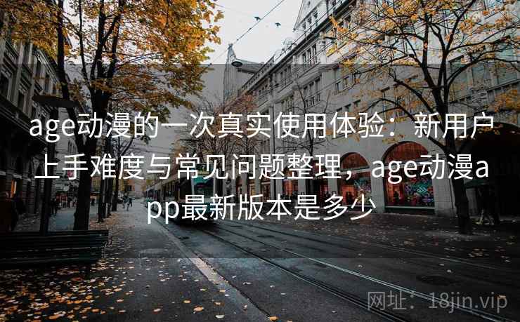 age动漫的一次真实使用体验：新用户上手难度与常见问题整理，age动漫app最新版本是多少  第2张
