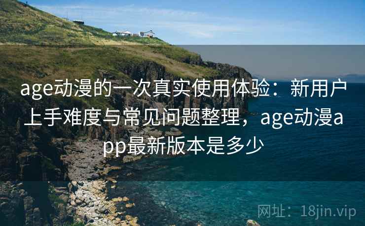 age动漫的一次真实使用体验：新用户上手难度与常见问题整理，age动漫app最新版本是多少  第1张