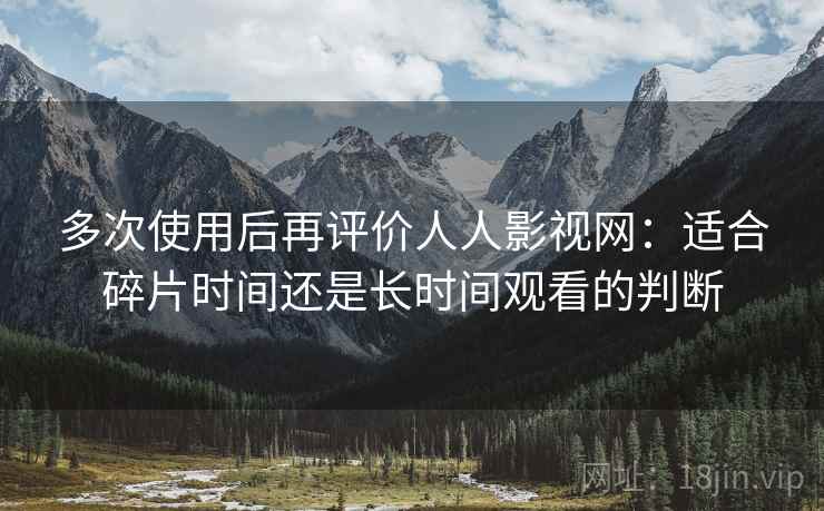 多次使用后再评价人人影视网:适合碎片时间还是长时间观看的判断 第2张 多次使用后再评价人人影视网:适合碎片时间还是长时间观看的判断 第2张