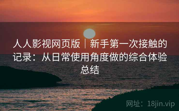 人人影视网页版｜新手第一次接触的记录：从日常使用角度做的综合体验总结  第1张