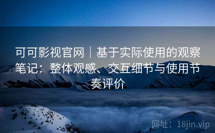 可可影视官网｜基于实际使用的观察笔记：整体观感、交互细节与使用节奏评价  第2张