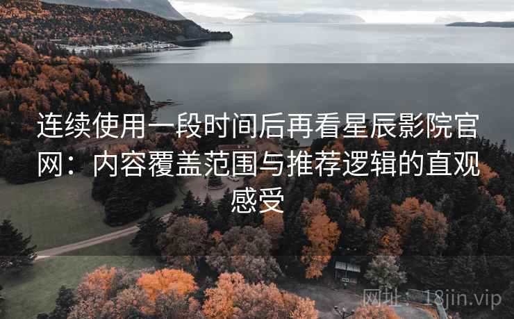 连续使用一段时间后再看星辰影院官网：内容覆盖范围与推荐逻辑的直观感受  第1张