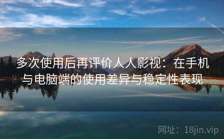 多次使用后再评价人人影视：在手机与电脑端的使用差异与稳定性表现  第1张