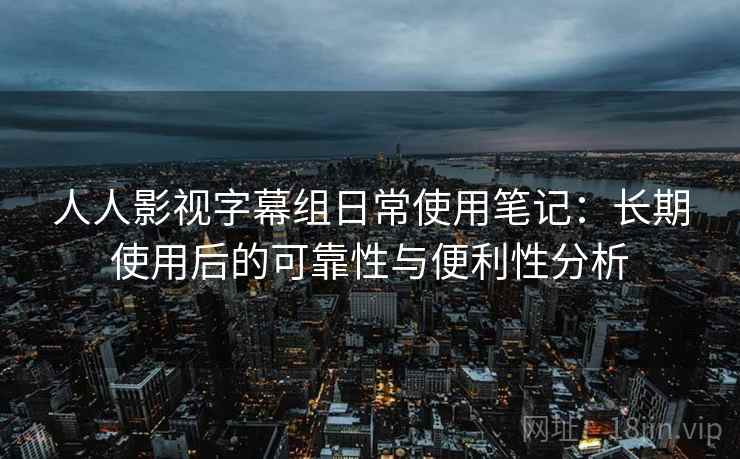 人人影视字幕组日常使用笔记：长期使用后的可靠性与便利性分析  第1张