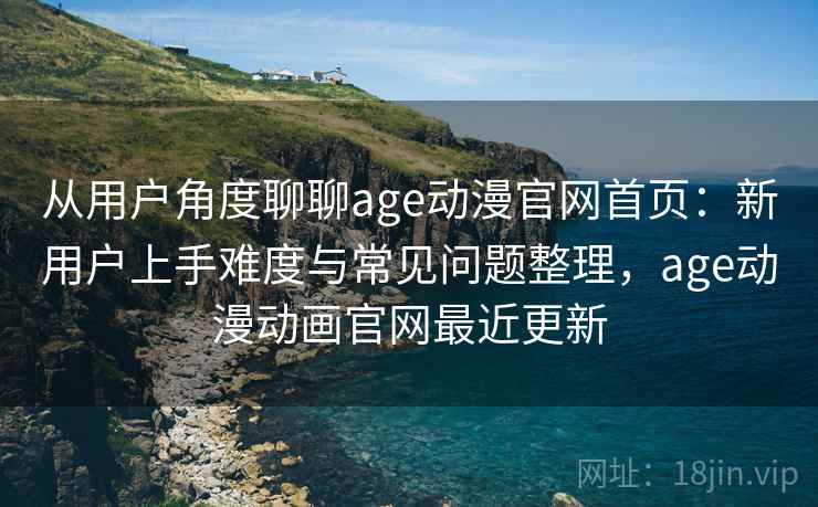 从用户角度聊聊age动漫官网首页：新用户上手难度与常见问题整理，age动漫动画官网最近更新  第1张
