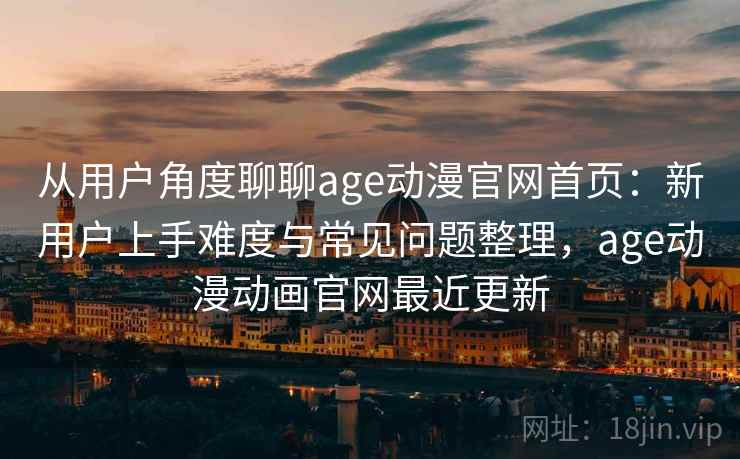 从用户角度聊聊age动漫官网首页：新用户上手难度与常见问题整理，age动漫动画官网最近更新  第2张