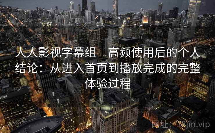 人人影视字幕组｜高频使用后的个人结论：从进入首页到播放完成的完整体验过程  第2张