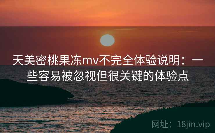 天美密桃果冻mv不完全体验说明：一些容易被忽视但很关键的体验点  第1张