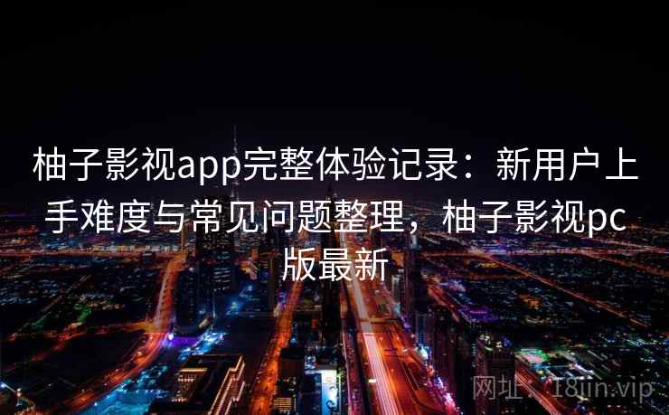 柚子影视app完整体验记录：新用户上手难度与常见问题整理，柚子影视pc版最新  第2张