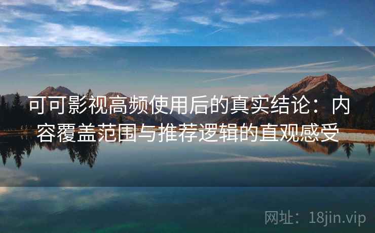可可影视高频使用后的真实结论：内容覆盖范围与推荐逻辑的直观感受  第2张