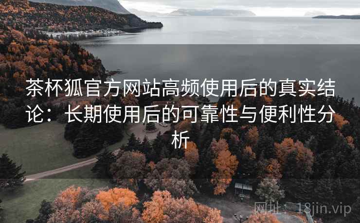 茶杯狐官方网站高频使用后的真实结论：长期使用后的可靠性与便利性分析  第1张