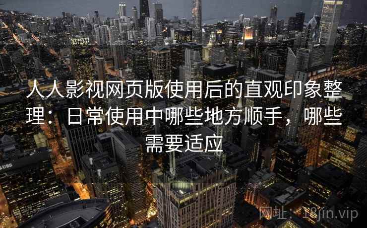 人人影视网页版使用后的直观印象整理:日常使用中哪些地方顺手,哪些需要适应 第1张 人人影视网页版使用后的直观印象整理:日常使用中哪些地方顺手,哪些需要适应 第1张