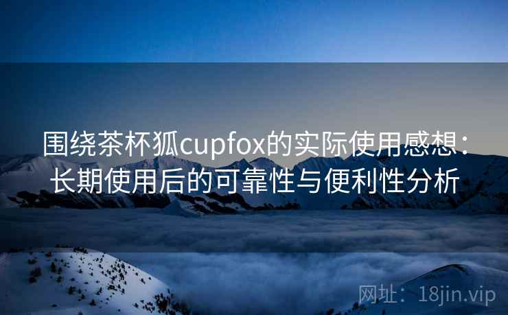 围绕茶杯狐cupfox的实际使用感想:长期使用后的可靠性与便利性分析 第1张 围绕茶杯狐cupfox的实际使用感想:长期使用后的可靠性与便利性分析 第1张