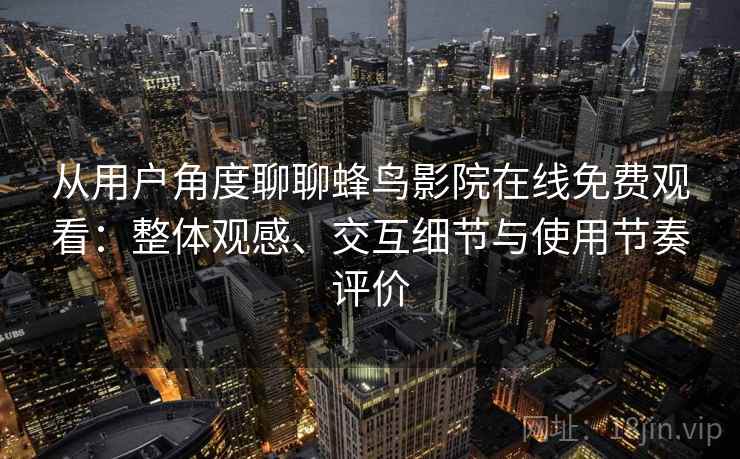 从用户角度聊聊蜂鸟影院在线免费观看：整体观感、交互细节与使用节奏评价  第2张