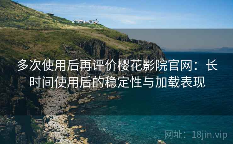 多次使用后再评价樱花影院官网：长时间使用后的稳定性与加载表现  第1张