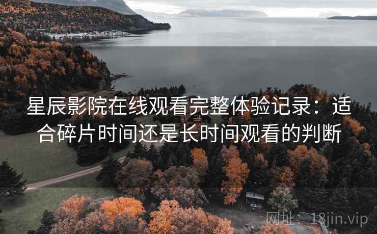 星辰影院在线观看完整体验记录：适合碎片时间还是长时间观看的判断  第2张