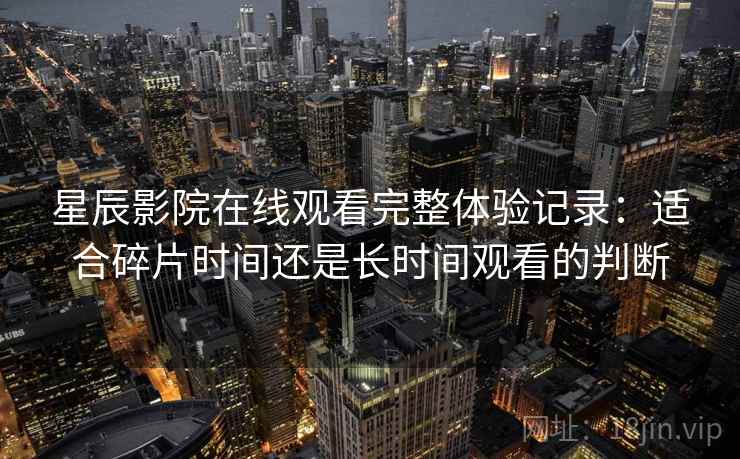 星辰影院在线观看完整体验记录：适合碎片时间还是长时间观看的判断  第1张