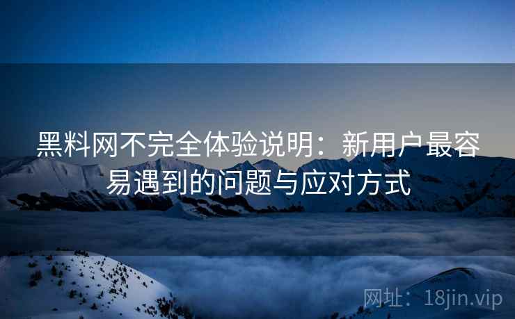 黑料网不完全体验说明:新用户最容易遇到的问题与应对方式 第2张 黑料网不完全体验说明:新用户最容易遇到的问题与应对方式 第2张