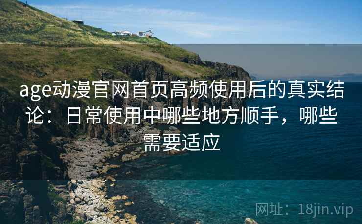 age动漫官网首页高频使用后的真实结论:日常使用中哪些地方顺手,哪些需要适应 第2张 age动漫官网首页高频使用后的真实结论:日常使用中哪些地方顺手,哪些需要适应 第2张