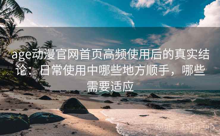 age动漫官网首页高频使用后的真实结论:日常使用中哪些地方顺手,哪些需要适应 第1张 age动漫官网首页高频使用后的真实结论:日常使用中哪些地方顺手,哪些需要适应 第1张