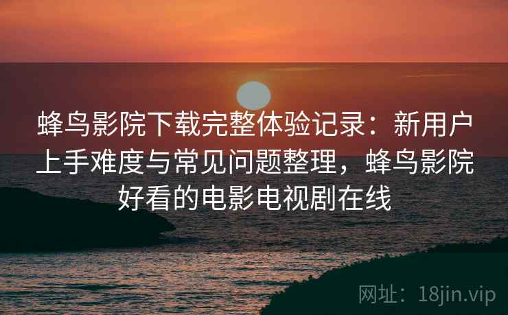 蜂鸟影院下载完整体验记录:新用户上手难度与常见问题整理,蜂鸟影院好看的电影电视剧在线 第1张 蜂鸟影院下载完整体验记录:新用户上手难度与常见问题整理,蜂鸟影院好看的电影电视剧在线 第1张