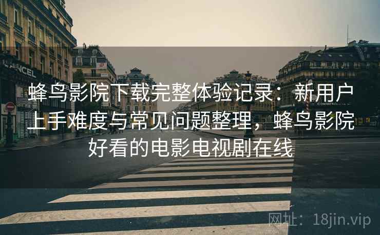 蜂鸟影院下载完整体验记录:新用户上手难度与常见问题整理,蜂鸟影院好看的电影电视剧在线 第2张 蜂鸟影院下载完整体验记录:新用户上手难度与常见问题整理,蜂鸟影院好看的电影电视剧在线 第2张