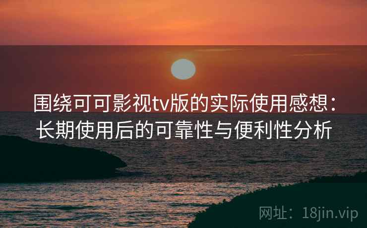 围绕可可影视tv版的实际使用感想:长期使用后的可靠性与便利性分析 第2张 围绕可可影视tv版的实际使用感想:长期使用后的可靠性与便利性分析 第2张