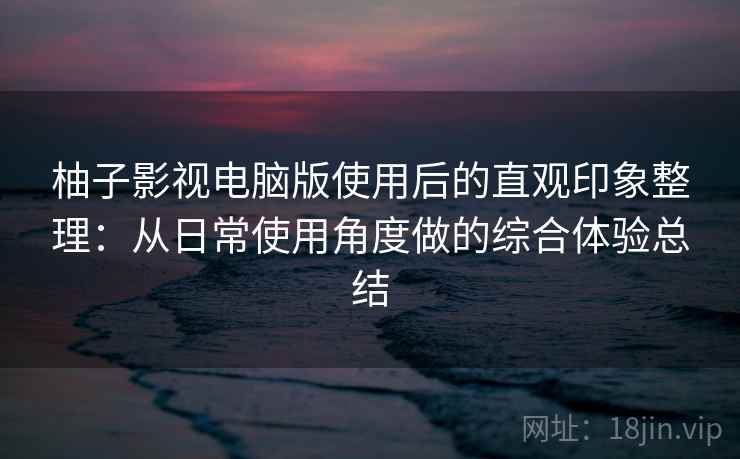 柚子影视电脑版使用后的直观印象整理：从日常使用角度做的综合体验总结  第2张