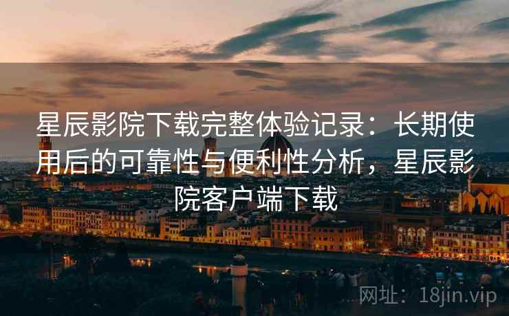 星辰影院下载完整体验记录:长期使用后的可靠性与便利性分析,星辰影院客户端下载 第2张 星辰影院下载完整体验记录:长期使用后的可靠性与便利性分析,星辰影院客户端下载 第2张